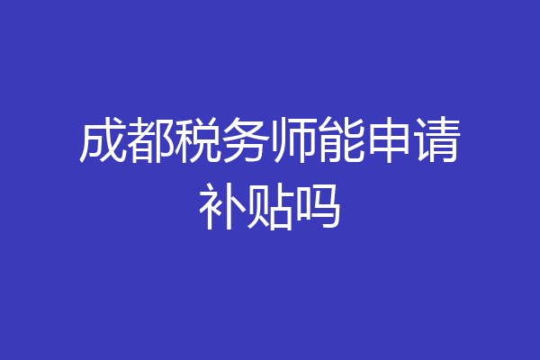 成都税务师能申请补贴吗