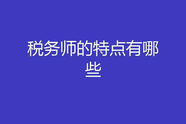 税务师的特点有哪些