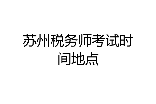 苏州税务师考试时间地点