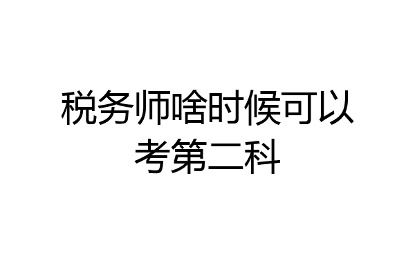税务师啥时候可以考第二科