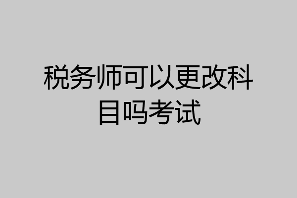 税务师可以更改科目吗考试
