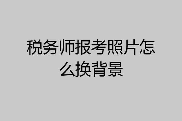 税务师报考照片怎么换背景