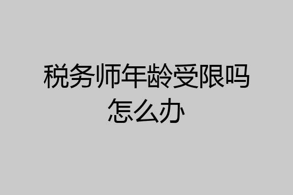 税务师年龄受限吗怎么办