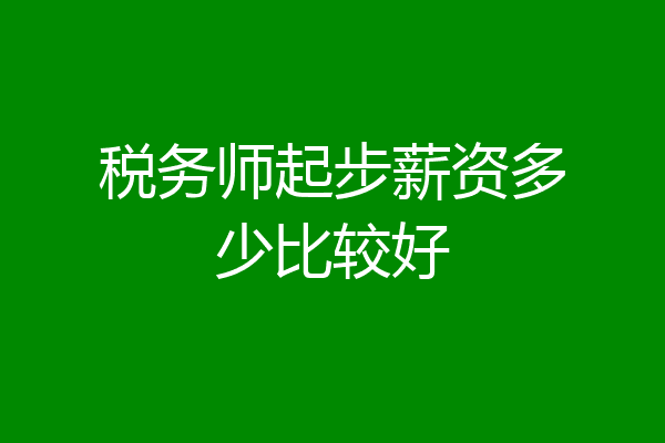 税务师起步薪资多少比较好