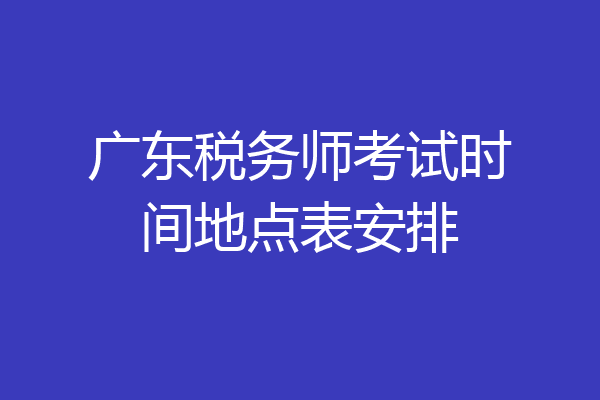 广东税务师考试时间地点表安排
