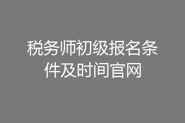 税务师初级报名条件及时间官网