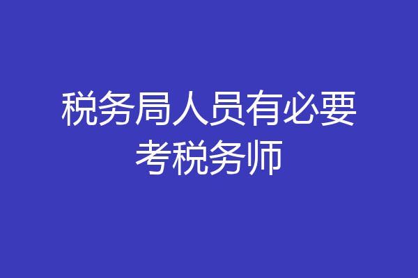税务局人员有必要考税务师