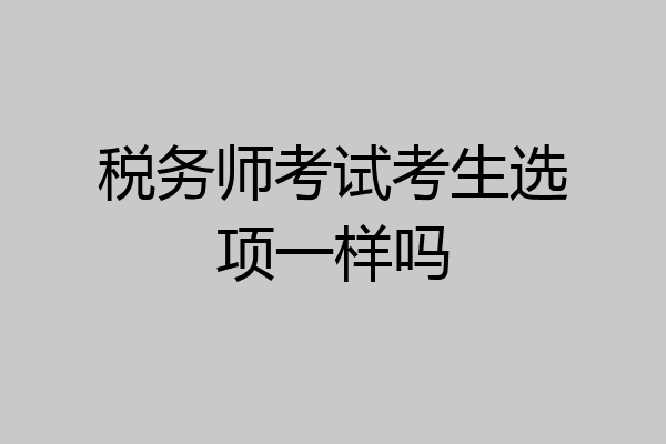 税务师考试考生选项一样吗