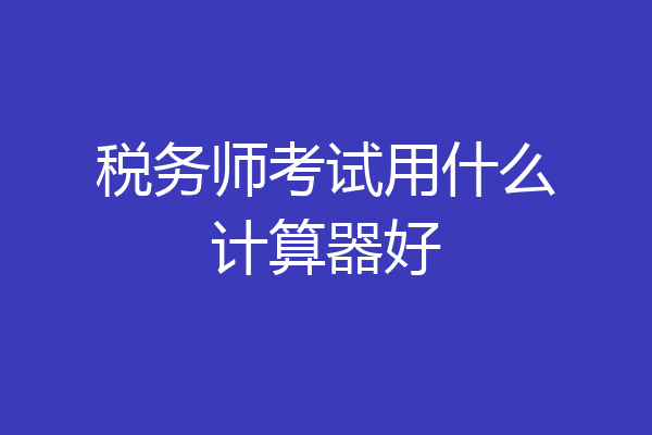 税务师考试用什么计算器好