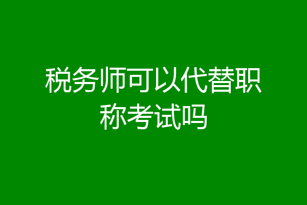 税务师可以代替职称考试吗