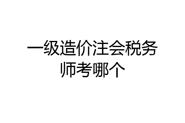 一级造价注会税务师考哪个