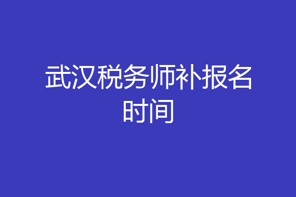 武汉税务师补报名时间