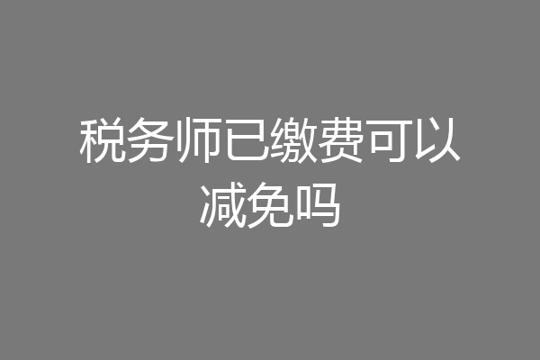 税务师已缴费可以减免吗
