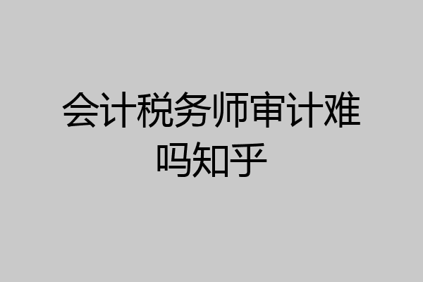 会计税务师审计难吗知乎
