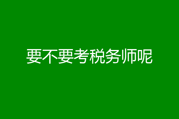 要不要考税务师呢