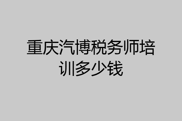 重庆汽博税务师培训多少钱