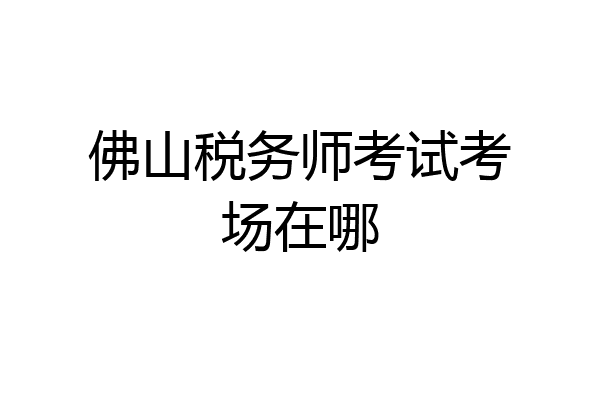 佛山税务师考试考场在哪