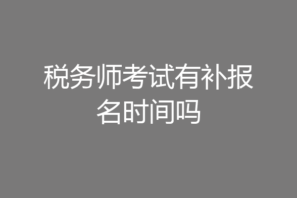税务师考试有补报名时间吗