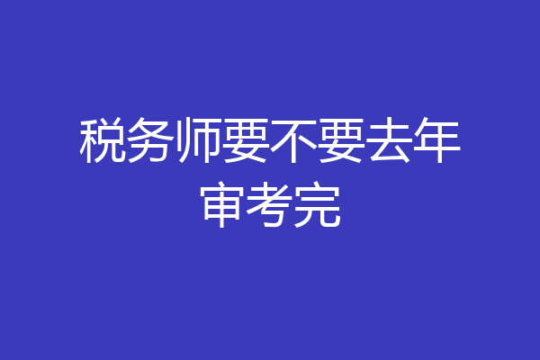 税务师要不要去年审考完
