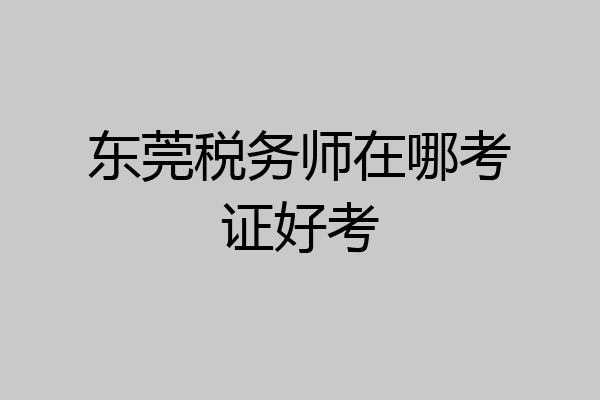 东莞税务师在哪考证好考