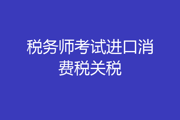 税务师考试进口消费税关税