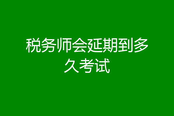 税务师会延期到多久考试