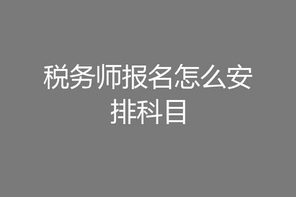 税务师报名怎么安排科目