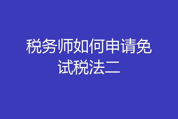 税务师如何申请免试税法二