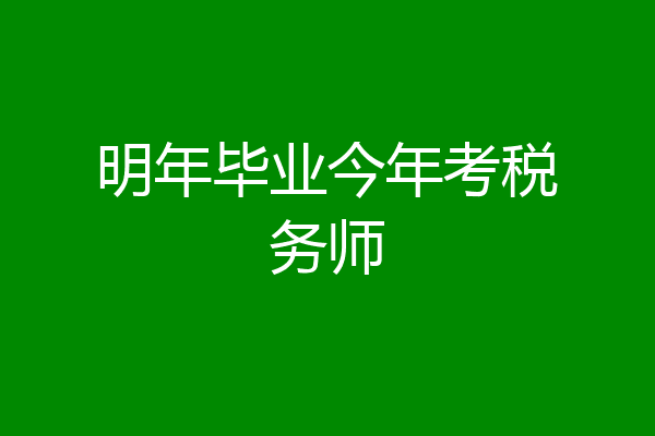 明年毕业今年考税务师
