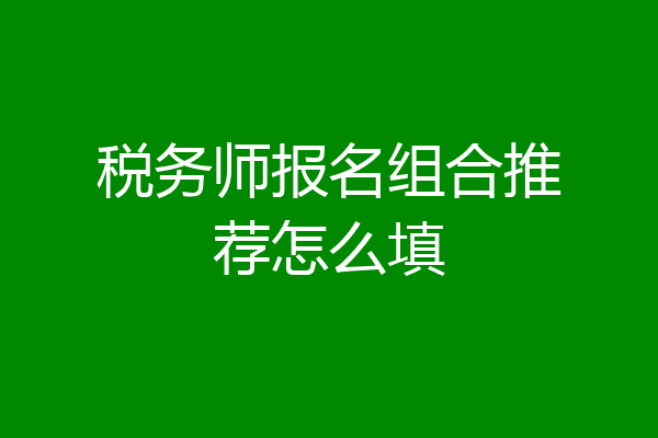 税务师报名组合推荐怎么填