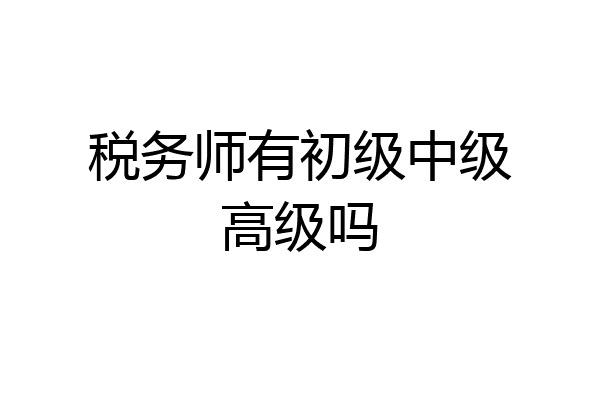 税务师有初级中级高级吗
