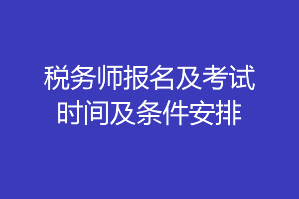 税务师报名及考试时间及条件安排