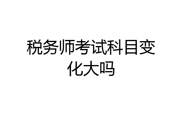 税务师考试科目变化大吗