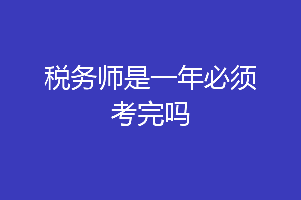 税务师是一年必须考完吗