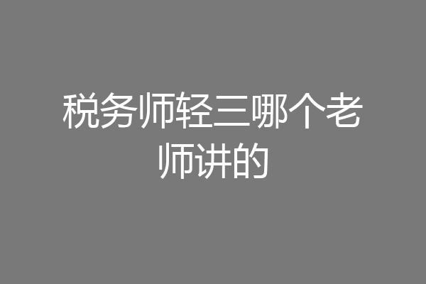 税务师轻三哪个老师讲的