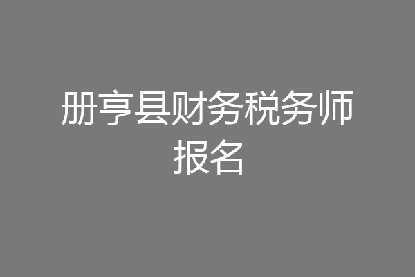 册亨县财务税务师报名