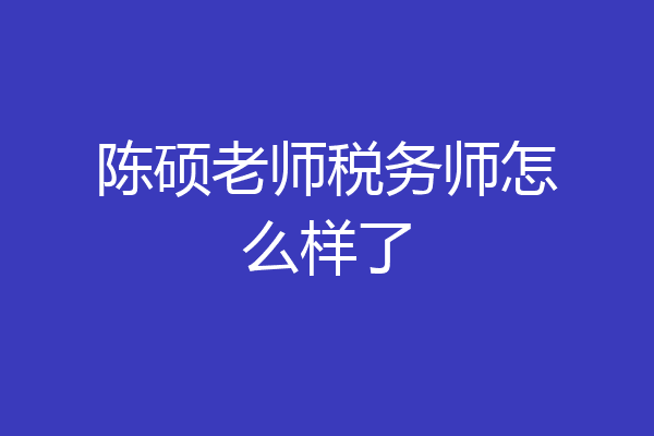 陈硕老师税务师怎么样了
