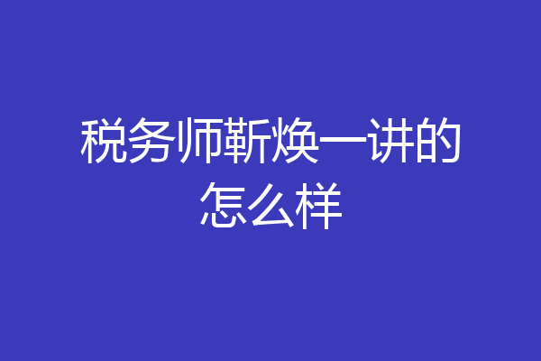 税务师靳焕一讲的怎么样