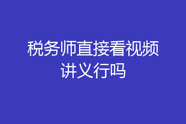 税务师直接看视频讲义行吗