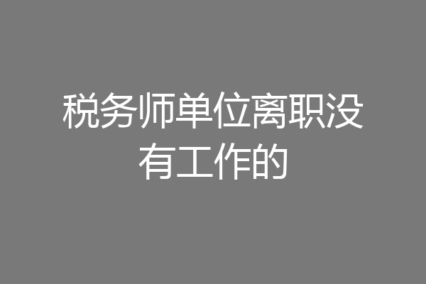 税务师单位离职没有工作的