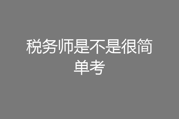 税务师是不是很简单考