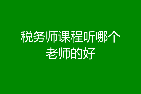 税务师课程听哪个老师的好