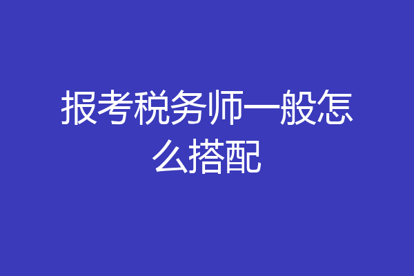 报考税务师一般怎么搭配