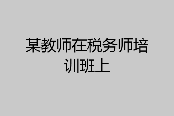 某教师在税务师培训班上