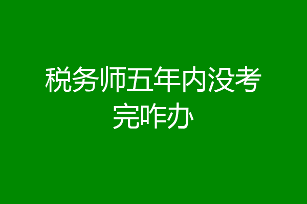 税务师五年内没考完咋办