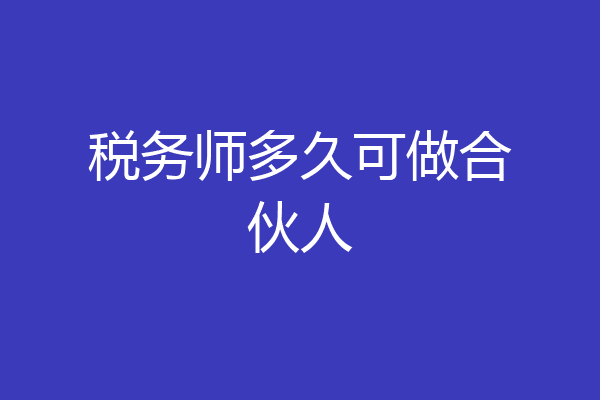 税务师多久可做合伙人