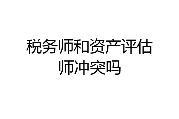 税务师和资产评估师冲突吗
