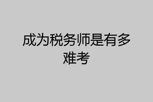 成为税务师是有多难考