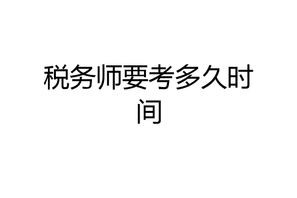 税务师要考多久时间