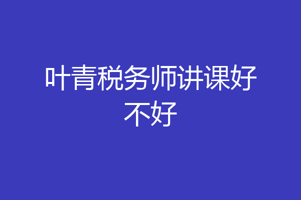 叶青税务师讲课好不好